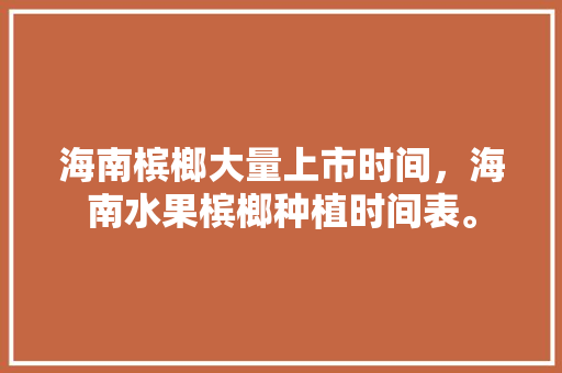 海南槟榔大量上市时间，海南水果槟榔种植时间表。 海南槟榔大量上市时间，海南水果槟榔种植时间表。 水果种植