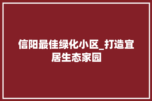 信阳最佳绿化小区_打造宜居生态家园 蔬菜种植