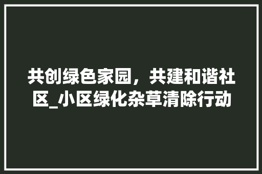 共创绿色家园，共建和谐社区_小区绿化杂草清除行动倡议书