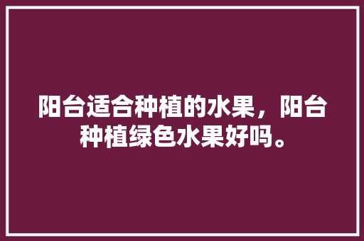 阳台适合种植的水果，阳台种植绿色水果好吗。 水果种植