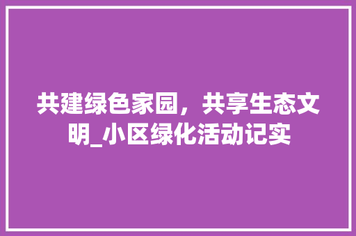 共建绿色家园，共享生态文明_小区绿化活动记实 土壤施肥