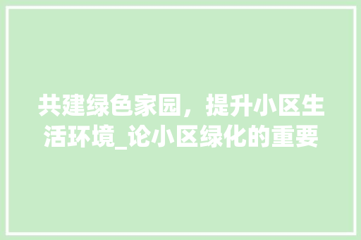 共建绿色家园，提升小区生活环境_论小区绿化的重要性与方法路径