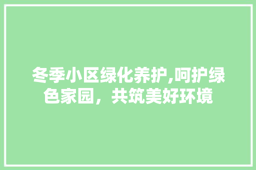 冬季小区绿化养护,呵护绿色家园，共筑美好环境 蔬菜种植