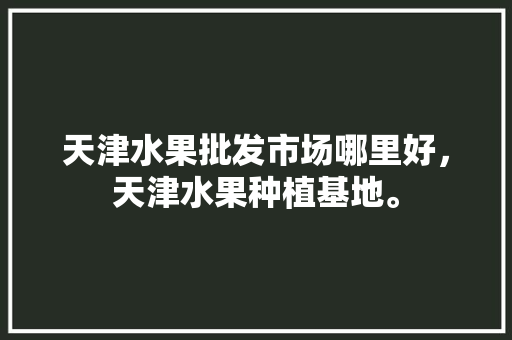 天津水果批发市场哪里好，天津水果种植基地。 天津水果批发市场哪里好，天津水果种植基地。 家禽养殖