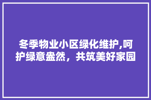 冬季物业小区绿化维护,呵护绿意盎然，共筑美好家园