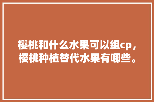 樱桃和什么水果可以组cp，樱桃种植替代水果有哪些。 畜牧养殖