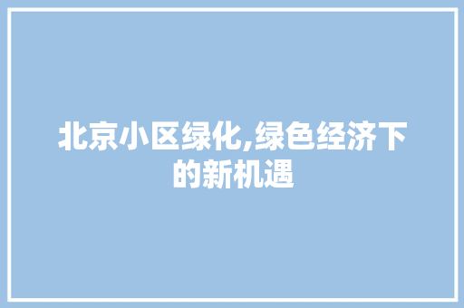 北京小区绿化,绿色经济下的新机遇