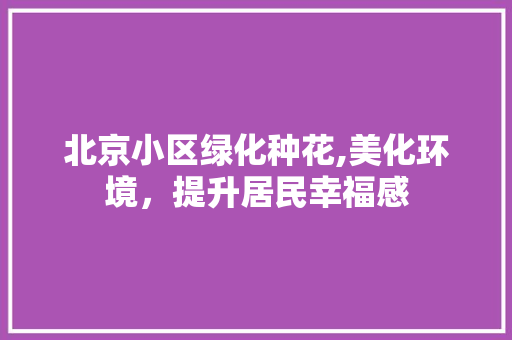 北京小区绿化种花,美化环境，提升居民幸福感