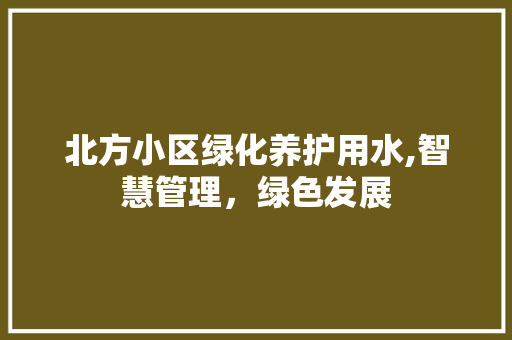 北方小区绿化养护用水,智慧管理，绿色发展