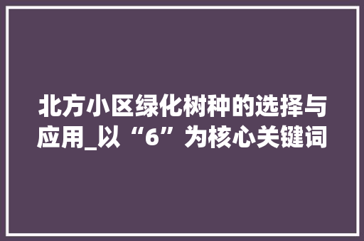 北方小区绿化树种的选择与应用_以“6”为核心关键词的讨论