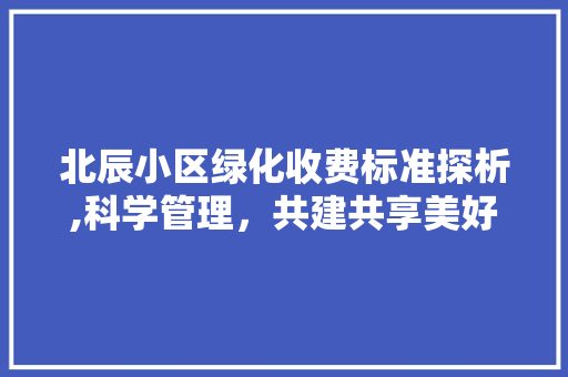 北辰小区绿化收费标准探析,科学管理，共建共享美好家园