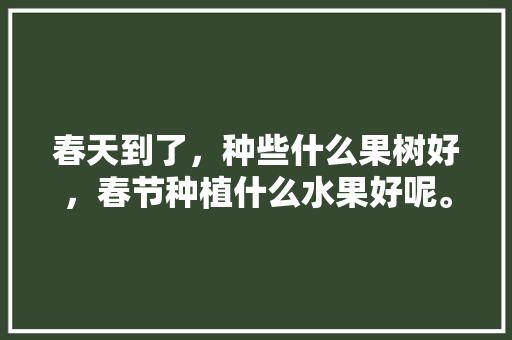 春天到了，种些什么果树好，春节种植什么水果好呢。 家禽养殖