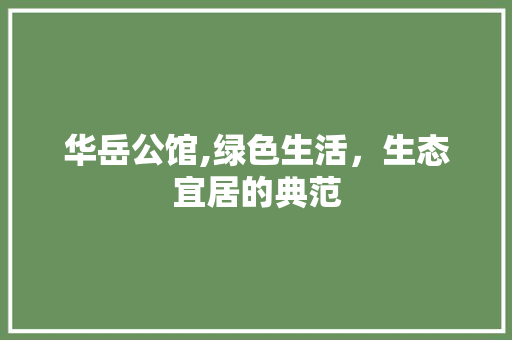 华岳公馆,绿色生活，生态宜居的典范