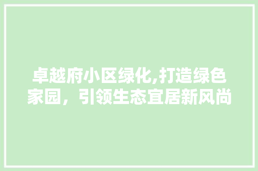 卓越府小区绿化,打造绿色家园，引领生态宜居新风尚