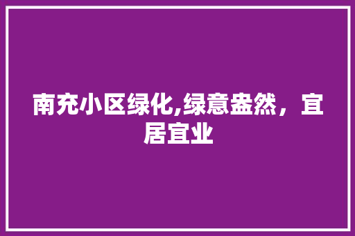 南充小区绿化,绿意盎然，宜居宜业