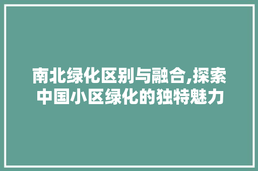 南北绿化区别与融合,探索中国小区绿化的独特魅力