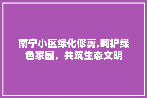 南宁小区绿化修剪,呵护绿色家园，共筑生态文明 畜牧养殖