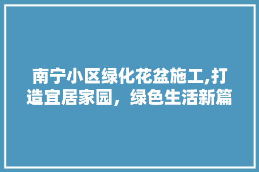 南宁小区绿化花盆施工,打造宜居家园，绿色生活新篇章