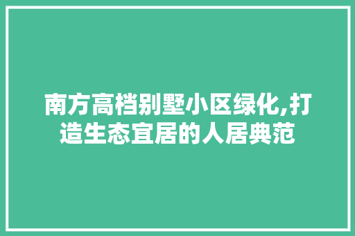 南方高档别墅小区绿化,打造生态宜居的人居典范