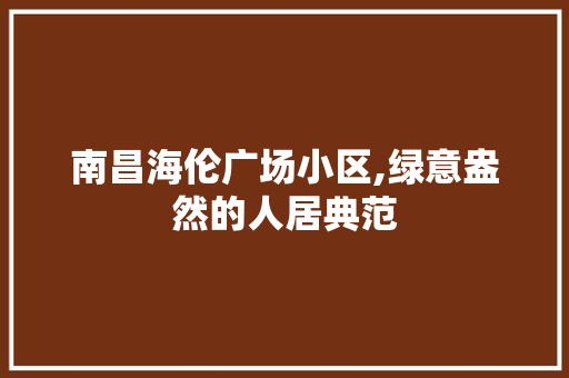 南昌海伦广场小区,绿意盎然的人居典范