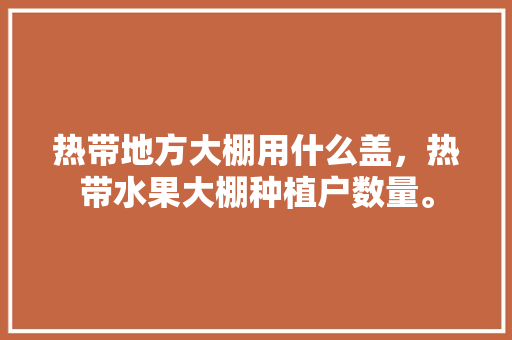 热带地方大棚用什么盖，热带水果大棚种植户数量。 蔬菜种植