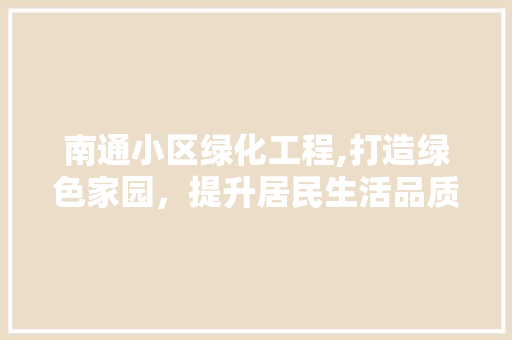 南通小区绿化工程,打造绿色家园，提升居民生活品质