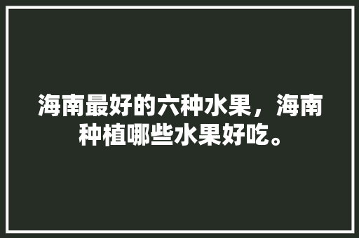 海南最好的六种水果，海南种植哪些水果好吃。 海南最好的六种水果，海南种植哪些水果好吃。 水果种植