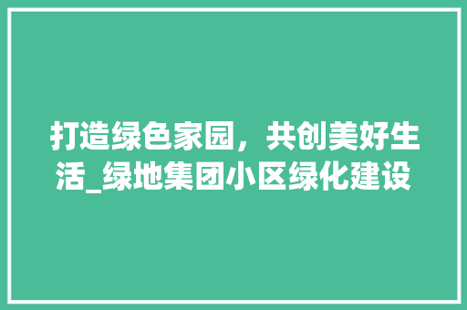 打造绿色家园，共创美好生活_绿地集团小区绿化建设介绍