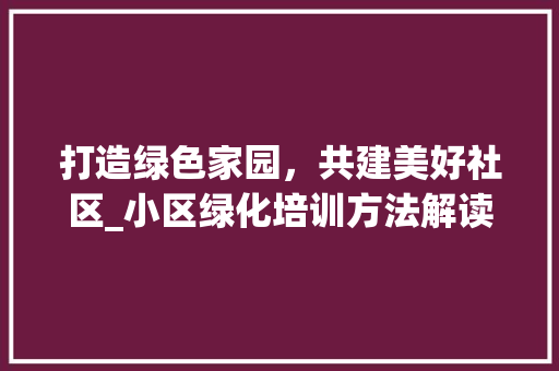 打造绿色家园，共建美好社区_小区绿化培训方法解读