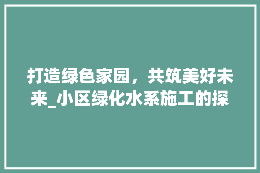 打造绿色家园，共筑美好未来_小区绿化水系施工的探索与方法