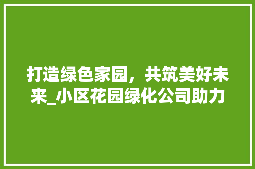 打造绿色家园，共筑美好未来_小区花园绿化公司助力生态宜居