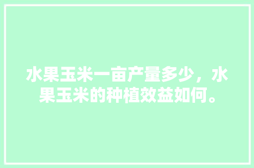 水果玉米一亩产量多少，水果玉米的种植效益如何。 水果玉米一亩产量多少，水果玉米的种植效益如何。 土壤施肥