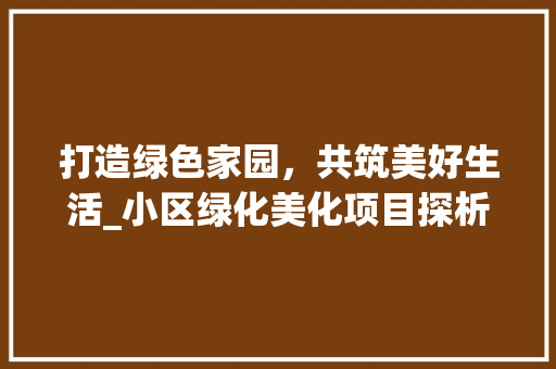 打造绿色家园，共筑美好生活_小区绿化美化项目探析