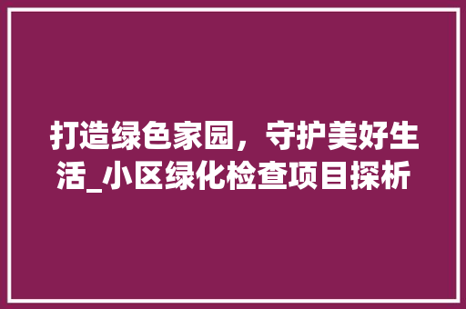 打造绿色家园，守护美好生活_小区绿化检查项目探析