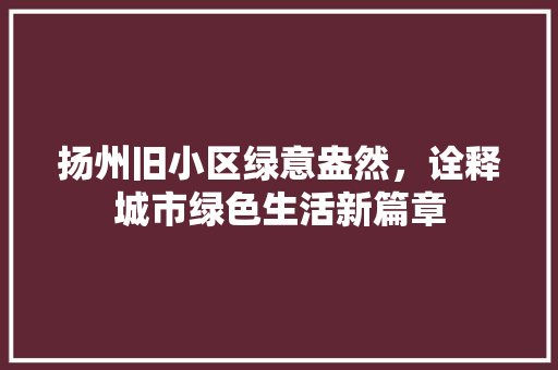 扬州旧小区绿意盎然，诠释城市绿色生活新篇章