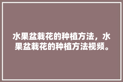 水果盆栽花的种植方法，水果盆栽花的种植方法视频。 水果盆栽花的种植方法，水果盆栽花的种植方法视频。 水果种植