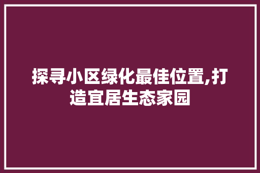 探寻小区绿化最佳位置,打造宜居生态家园