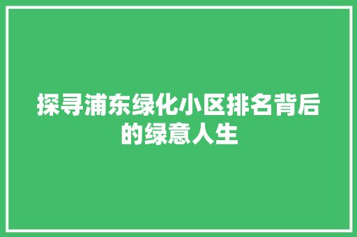 探寻浦东绿化小区排名背后的绿意人生