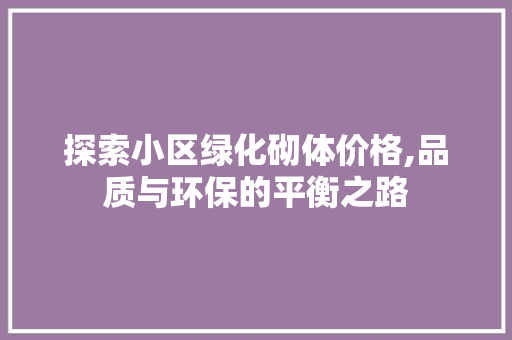 探索小区绿化砌体价格,品质与环保的平衡之路