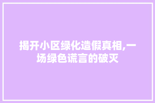 揭开小区绿化造假真相,一场绿色谎言的破灭