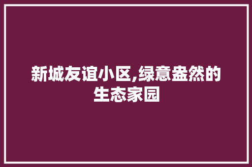 新城友谊小区,绿意盎然的生态家园