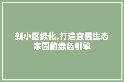 新小区绿化,打造宜居生态家园的绿色引擎