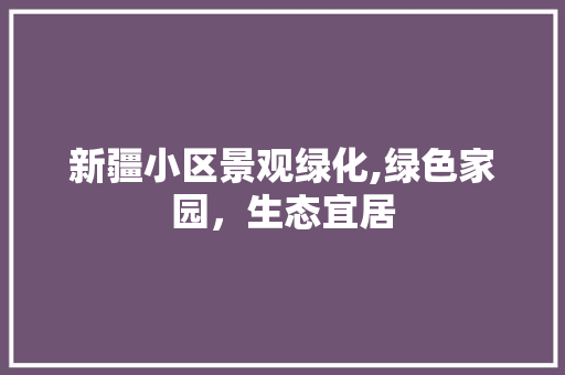 新疆小区景观绿化,绿色家园，生态宜居