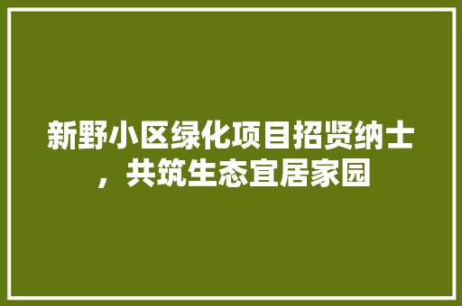 新野小区绿化项目招贤纳士，共筑生态宜居家园