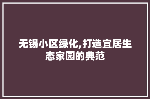 无锡小区绿化,打造宜居生态家园的典范