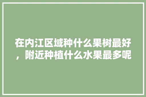 在内江区域种什么果树最好，附近种植什么水果最多呢。 在内江区域种什么果树最好，附近种植什么水果最多呢。 蔬菜种植