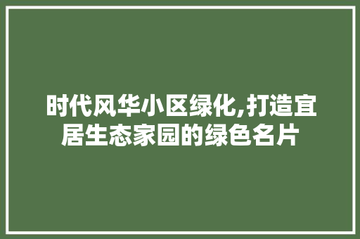 时代风华小区绿化,打造宜居生态家园的绿色名片