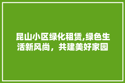 昆山小区绿化租赁,绿色生活新风尚，共建美好家园