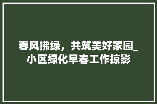 春风拂绿，共筑美好家园_小区绿化早春工作掠影