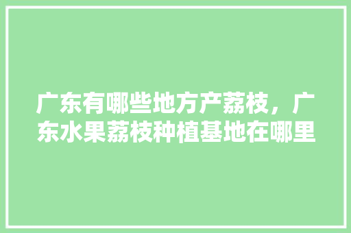 广东有哪些地方产荔枝，广东水果荔枝种植基地在哪里。 广东有哪些地方产荔枝，广东水果荔枝种植基地在哪里。 土壤施肥